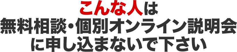 こんな人は無料相談・個別オンライン説明会に申し込まないで下さい